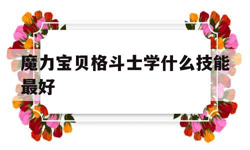 魔力宝贝格斗士学什么技能最好-魔力宝贝格斗士学什么技能最好用