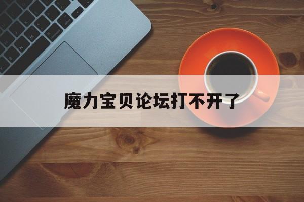 魔力宝贝论坛打不开了-魔力宝贝论坛打不开了怎么回事
