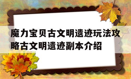魔力宝贝古文明遗迹玩法攻略古文明遗迹副本介绍的简单介绍