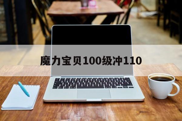 魔力宝贝100级冲110-魔力宝贝怀旧100升110要多久