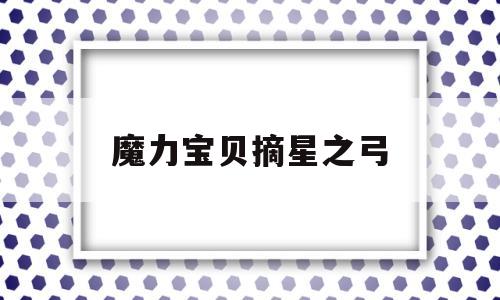 魔力宝贝摘星之弓-魔力宝贝怀旧摘星弓最高攻击