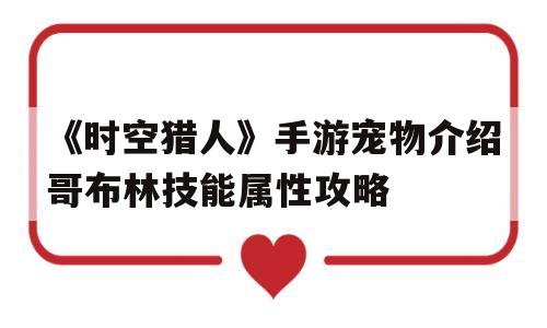 《时空猎人》手游宠物介绍哥布林技能属性攻略-时空猎人bug