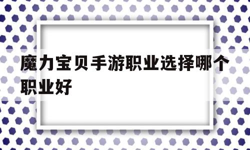 魔力宝贝手游职业选择哪个职业好-魔力宝贝手游什么职业厉害