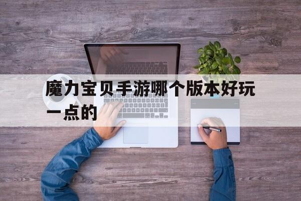魔力宝贝手游哪个版本好玩一点的-魔力宝贝手游哪个版本好玩一点的游戏