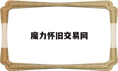 魔力怀旧交易网-魔力怀旧交易网官网