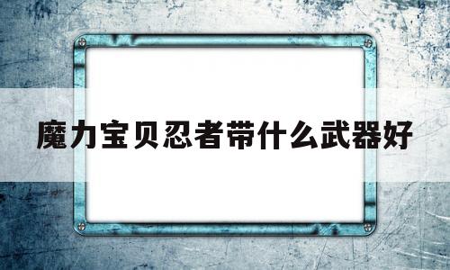 魔力宝贝忍者带什么武器好-魔力宝贝忍者带什么武器好用