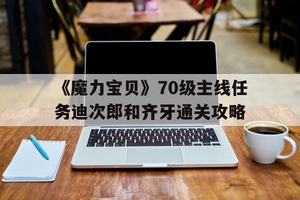 《魔力宝贝》70级主线任务迪次郎和齐牙通关攻略的简单介绍