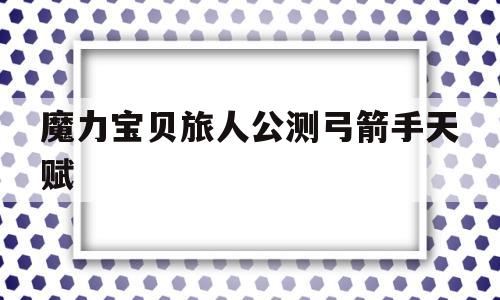 魔力宝贝旅人公测弓箭手天赋-魔力宝贝旅人手游