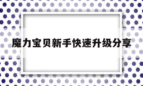 魔力宝贝新手快速升级分享-魔力宝贝新手快速升级分享攻略