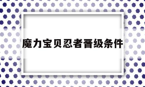 魔力宝贝忍者晋级条件-魔力宝贝忍者晋级条件是什么
