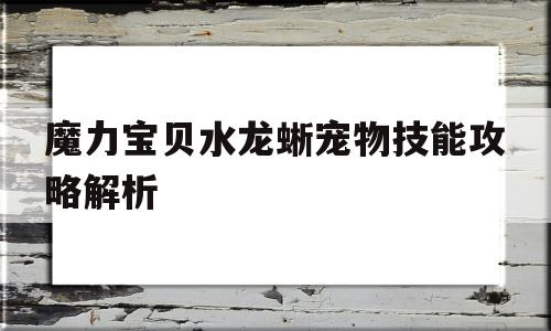 魔力宝贝水龙蜥宠物技能攻略解析-魔力宝贝手游水龙蜥图鉴怎么获得