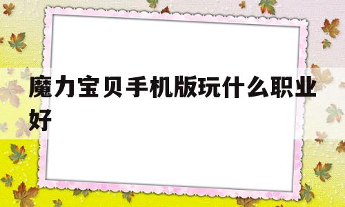 魔力宝贝手机版玩什么职业好-魔力宝贝手机版玩什么职业好用