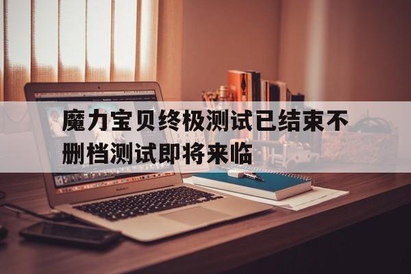魔力宝贝终极测试已结束不删档测试即将来临的简单介绍