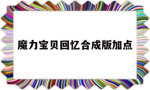 魔力宝贝回忆合成版加点-魔力宝贝回忆内心怎么去