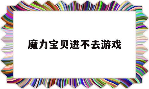 魔力宝贝进不去游戏-魔力宝贝进不去游戏怎么回事