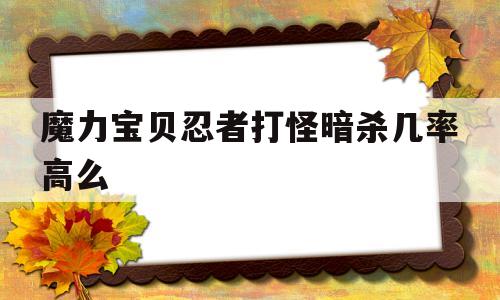 魔力宝贝忍者打怪暗杀几率高么-魔力宝贝忍者打怪暗杀几率高么还是低