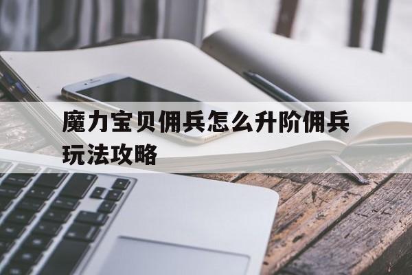 魔力宝贝佣兵怎么升阶佣兵玩法攻略-魔力宝贝手游佣兵