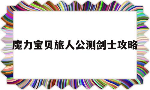 魔力宝贝旅人公测剑士攻略-魔力宝贝ip新作 魔力宝贝旅人