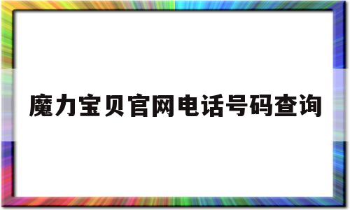 魔力宝贝官网电话号码查询-魔力宝贝官网电话号码查询是多少