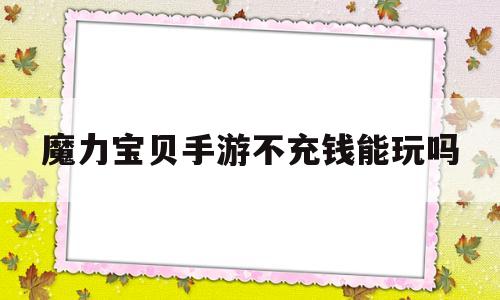 魔力宝贝手游不充钱能玩吗-魔力宝贝手游不充钱能玩吗贴吧