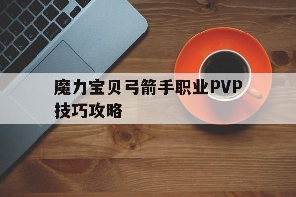 魔力宝贝弓箭手职业PVP技巧攻略-魔力宝贝弓箭手职业pvp技巧攻略大全