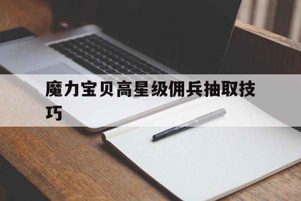 魔力宝贝高星级佣兵抽取技巧-魔力宝贝高星级佣兵抽取技巧攻略