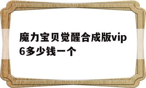 魔力宝贝觉醒合成版vip6多少钱一个-魔力宝贝觉醒合成版vip6多少钱一个装备