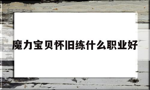 魔力宝贝怀旧练什么职业好-魔力宝贝怀旧练什么职业好玩