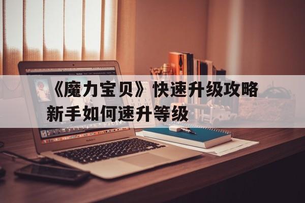 《魔力宝贝》快速升级攻略新手如何速升等级-魔力宝贝人物升级经验