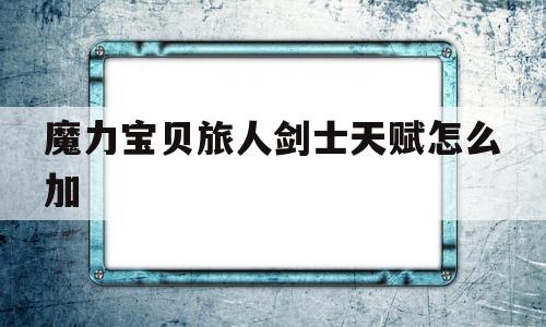 魔力宝贝旅人剑士天赋怎么加-魔力宝贝旅人剑士天赋怎么加的