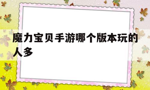 关于魔力宝贝手游哪个版本玩的人多的信息