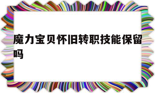 魔力宝贝怀旧转职技能保留吗-魔力宝贝转职在哪里