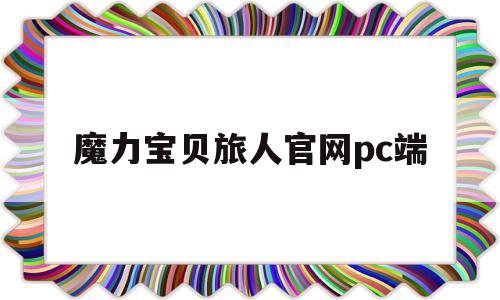 魔力宝贝旅人官网pc端-魔力宝贝ip新作 魔力宝贝旅人