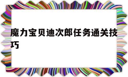 魔力宝贝迪次郎任务通关技巧-魔力宝贝四转任务必须有生产系