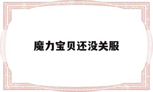 魔力宝贝还没关服-魔力宝贝为什么关服