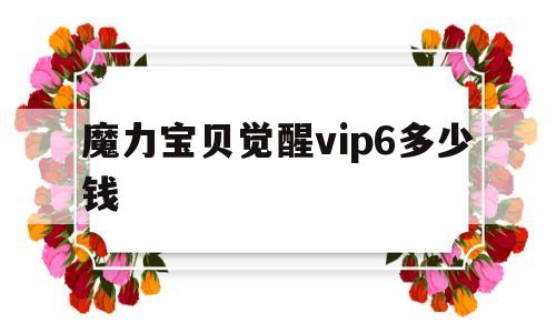 魔力宝贝觉醒vip6多少钱-魔力宝贝觉醒vip6多少钱一个