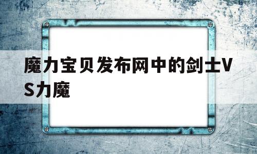 关于魔力宝贝发布网中的剑士VS力魔的信息