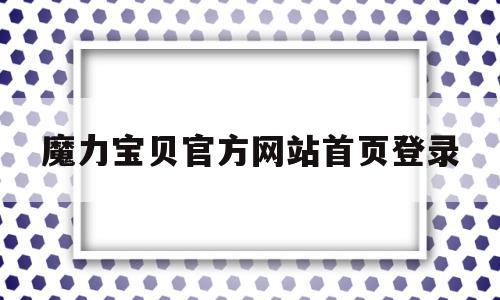 魔力宝贝官方网站首页登录-魔力宝贝官方网站首页登录不了