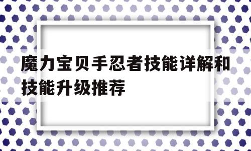 魔力宝贝手忍者技能详解和技能升级推荐的简单介绍