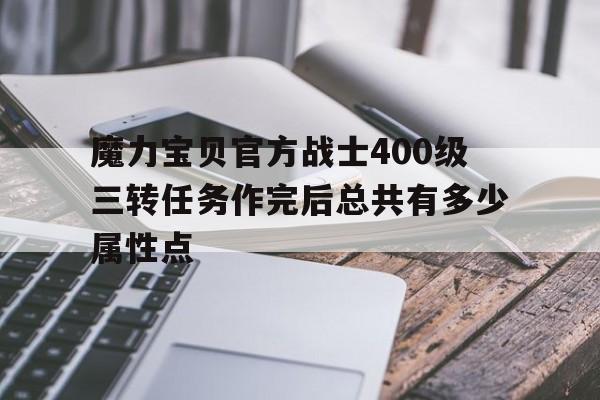 关于魔力宝贝官方战士400级三转任务作完后总共有多少属性点的信息
