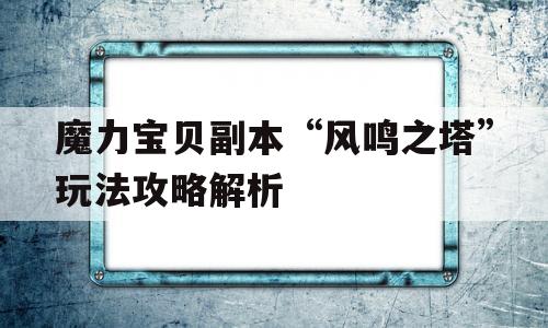 关于魔力宝贝副本“风鸣之塔”玩法攻略解析的信息