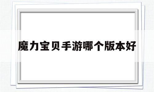 魔力宝贝手游哪个版本好-魔力宝贝手游哪款好