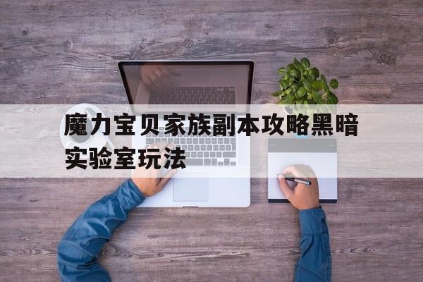 魔力宝贝家族副本攻略黑暗实验室玩法的简单介绍