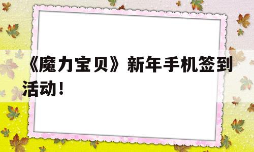 《魔力宝贝》新年手机签到活动！的简单介绍