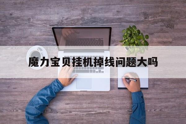 魔力宝贝挂机掉线问题大吗-魔力宝贝怀旧经常掉线是什么问题