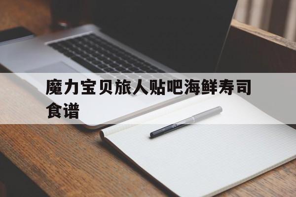 魔力宝贝旅人贴吧海鲜寿司食谱的简单介绍