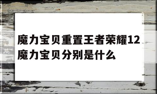 包含魔力宝贝重置王者荣耀12魔力宝贝分别是什么的词条