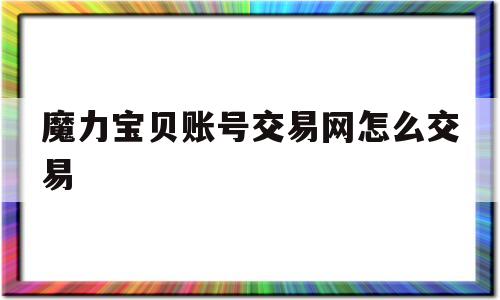 魔力宝贝账号交易网怎么交易-魔力宝贝账号交易网怎么交易的