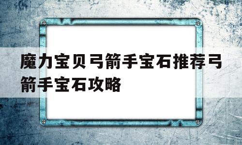 关于魔力宝贝弓箭手宝石推荐弓箭手宝石攻略的信息
