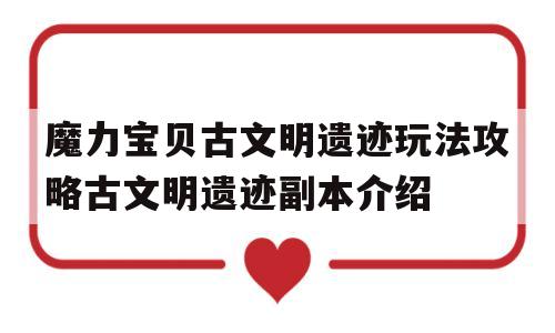 关于魔力宝贝古文明遗迹玩法攻略古文明遗迹副本介绍的信息